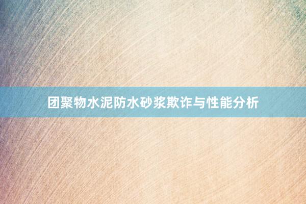 团聚物水泥防水砂浆欺诈与性能分析