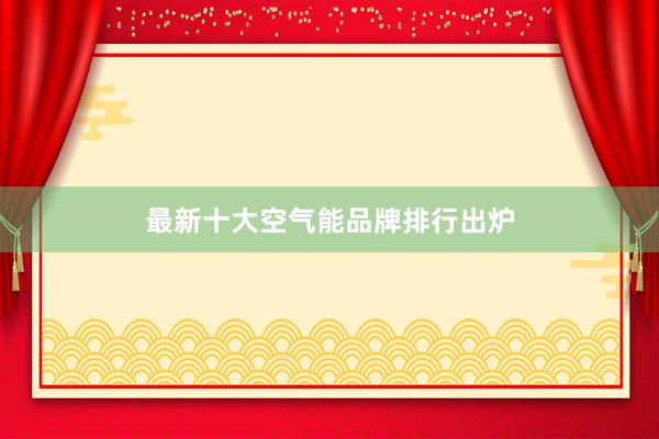 最新十大空气能品牌排行出炉