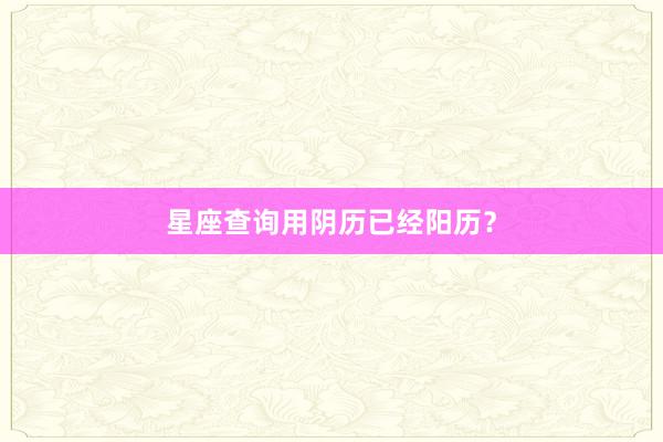 星座查询用阴历已经阳历？