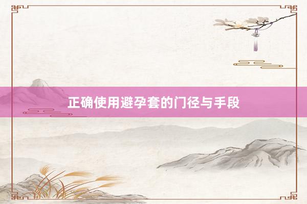 正确使用避孕套的门径与手段