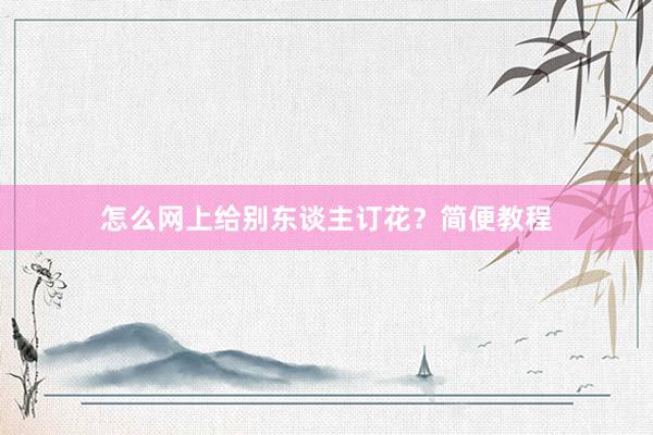 怎么网上给别东谈主订花？简便教程